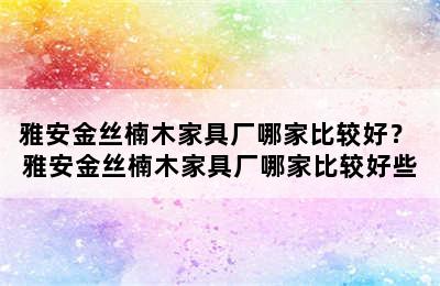 雅安金丝楠木家具厂哪家比较好？ 雅安金丝楠木家具厂哪家比较好些